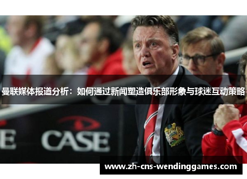曼联媒体报道分析:如何通过新闻塑造俱乐部形象与球迷互动策略 曼联媒体报道分析:如何通过新闻塑造俱乐部形象与球迷互动策略
