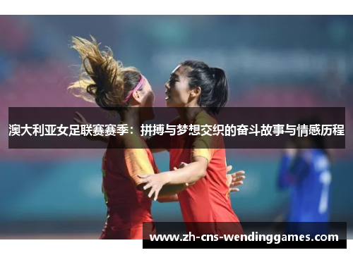 澳大利亚女足联赛赛季:拼搏与梦想交织的奋斗故事与情感历程 澳大利亚女足联赛赛季:拼搏与梦想交织的奋斗故事与情感历程