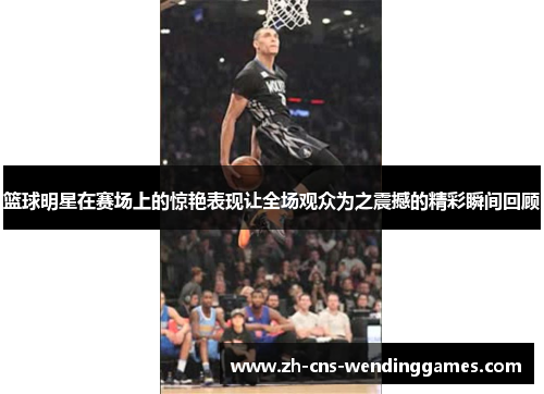 篮球明星在赛场上的惊艳表现让全场观众为之震撼的精彩瞬间回顾 篮球明星在赛场上的惊艳表现让全场观众为之震撼的精彩瞬间回顾