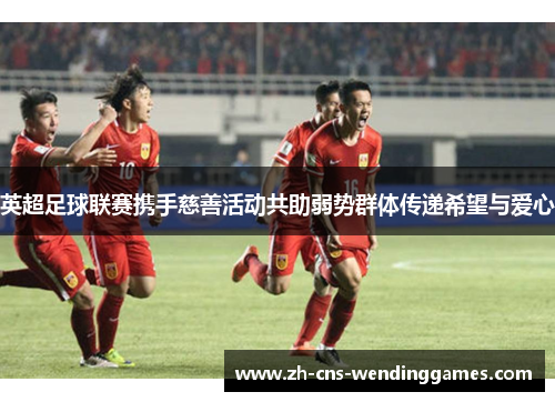 英超足球联赛携手慈善活动共助弱势群体传递希望与爱心 英超足球联赛携手慈善活动共助弱势群体传递希望与爱心