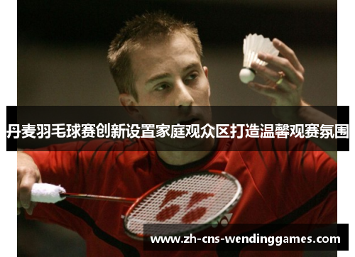 丹麦羽毛球赛创新设置家庭观众区打造温馨观赛氛围 丹麦羽毛球赛创新设置家庭观众区打造温馨观赛氛围