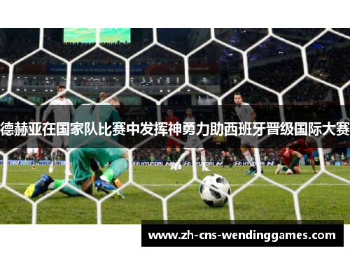 德赫亚在国家队比赛中发挥神勇力助西班牙晋级国际大赛 德赫亚在国家队比赛中发挥神勇力助西班牙晋级国际大赛