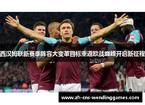 西汉姆联新赛季阵容大变革目标重返欧战巅峰开启新征程 西汉姆联新赛季阵容大变革目标重返欧战巅峰开启新征程