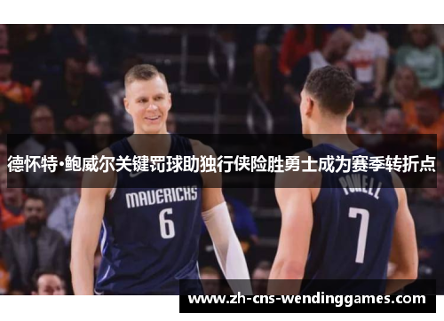 德怀特·鲍威尔关键罚球助独行侠险胜勇士成为赛季转折点 德怀特·鲍威尔关键罚球助独行侠险胜勇士成为赛季转折点