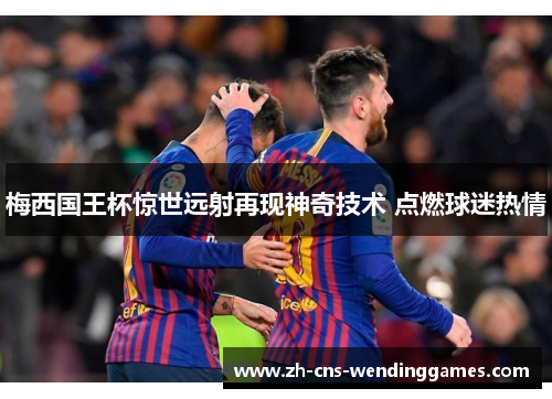 梅西国王杯惊世远射再现神奇技术 点燃球迷热情 梅西国王杯惊世远射再现神奇技术 点燃球迷热情
