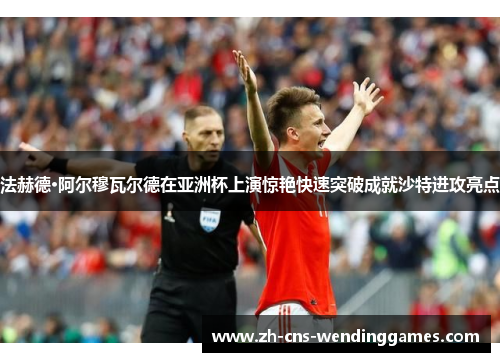 法赫德·阿尔穆瓦尔德在亚洲杯上演惊艳快速突破成就沙特进攻亮点 法赫德·阿尔穆瓦尔德在亚洲杯上演惊艳快速突破成就沙特进攻亮点