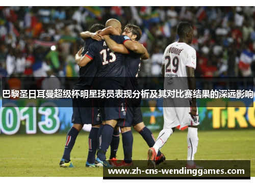 巴黎圣日耳曼超级杯明星球员表现分析及其对比赛结果的深远影响 巴黎圣日耳曼超级杯明星球员表现分析及其对比赛结果的深远影响