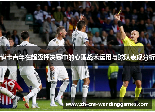博卡青年在超级杯决赛中的心理战术运用与球队表现分析 博卡青年在超级杯决赛中的心理战术运用与球队表现分析