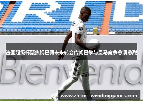 法国超级杯聚焦姆巴佩未来转会传闻巴黎与皇马竞争愈演愈烈 法国超级杯聚焦姆巴佩未来转会传闻巴黎与皇马竞争愈演愈烈