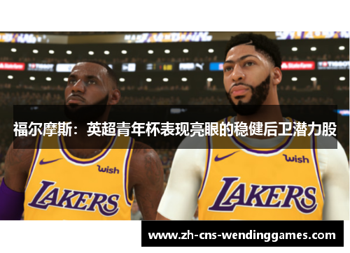 福尔摩斯:英超青年杯表现亮眼的稳健后卫潜力股 福尔摩斯:英超青年杯表现亮眼的稳健后卫潜力股