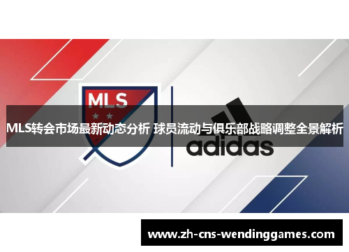 MLS转会市场最新动态分析 球员流动与俱乐部战略调整全景解析 MLS转会市场最新动态分析 球员流动与俱乐部战略调整全景解析