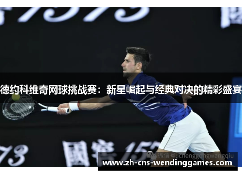 德约科维奇网球挑战赛:新星崛起与经典对决的精彩盛宴 德约科维奇网球挑战赛:新星崛起与经典对决的精彩盛宴