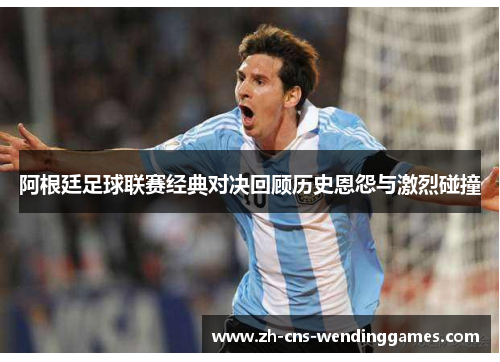 阿根廷足球联赛经典对决回顾历史恩怨与激烈碰撞 阿根廷足球联赛经典对决回顾历史恩怨与激烈碰撞