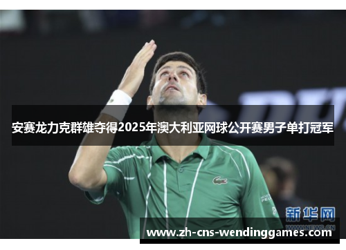安赛龙力克群雄夺得2025年澳大利亚网球公开赛男子单打冠军 安赛龙力克群雄夺得2025年澳大利亚网球公开赛男子单打冠军