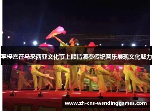 李梓嘉在马来西亚文化节上倾情演奏传统音乐展现文化魅力 李梓嘉在马来西亚文化节上倾情演奏传统音乐展现文化魅力