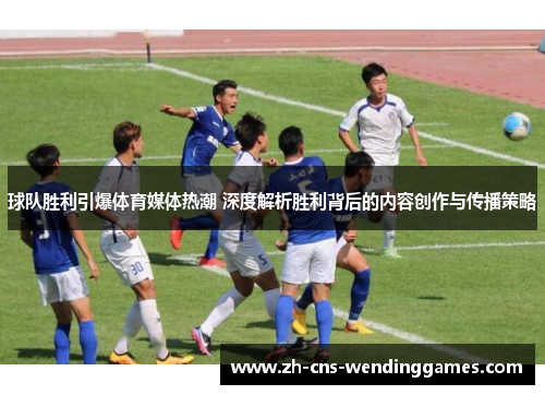 球队胜利引爆体育媒体热潮 深度解析胜利背后的内容创作与传播策略 球队胜利引爆体育媒体热潮 深度解析胜利背后的内容创作与传播策略