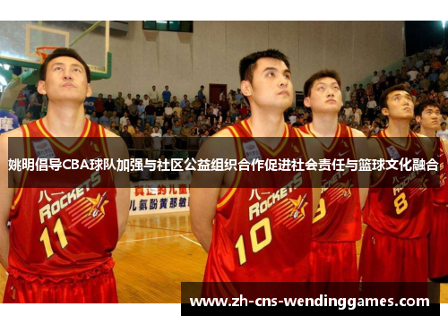 姚明倡导CBA球队加强与社区公益组织合作促进社会责任与篮球文化融合 姚明倡导CBA球队加强与社区公益组织合作促进社会责任与篮球文化融合