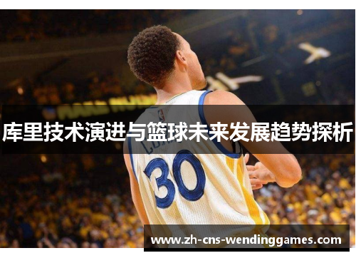 库里技术演进与篮球未来发展趋势探析 库里技术演进与篮球未来发展趋势探析