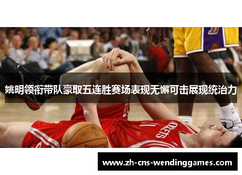 姚明领衔带队豪取五连胜赛场表现无懈可击展现统治力 姚明领衔带队豪取五连胜赛场表现无懈可击展现统治力