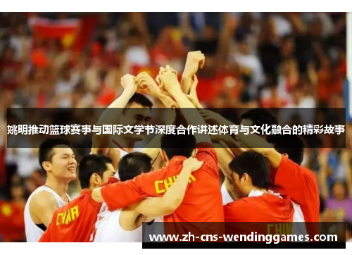 姚明推动篮球赛事与国际文学节深度合作讲述体育与文化融合的精彩故事 姚明推动篮球赛事与国际文学节深度合作讲述体育与文化融合的精彩故事