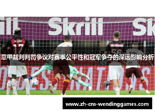 意甲裁判判罚争议对赛季公平性和冠军争夺的深远影响分析 意甲裁判判罚争议对赛季公平性和冠军争夺的深远影响分析