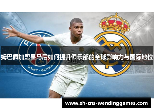 姆巴佩加盟皇马后如何提升俱乐部的全球影响力与国际地位 姆巴佩加盟皇马后如何提升俱乐部的全球影响力与国际地位