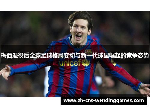 梅西退役后全球足球格局变动与新一代球星崛起的竞争态势 梅西退役后全球足球格局变动与新一代球星崛起的竞争态势