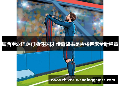 梅西重返巴萨可能性探讨 传奇故事是否将迎来全新篇章 梅西重返巴萨可能性探讨 传奇故事是否将迎来全新篇章