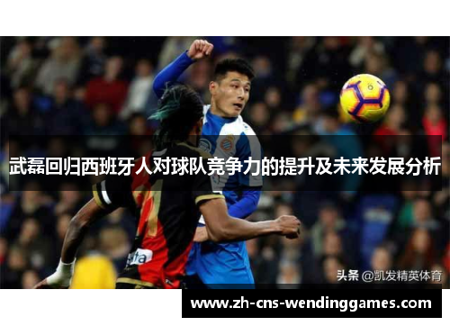 武磊回归西班牙人对球队竞争力的提升及未来发展分析 武磊回归西班牙人对球队竞争力的提升及未来发展分析
