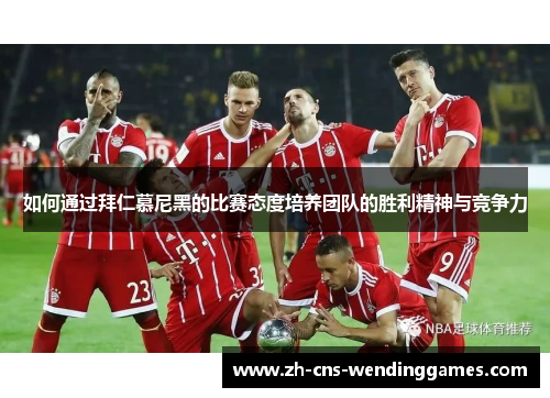 如何通过拜仁慕尼黑的比赛态度培养团队的胜利精神与竞争力 如何通过拜仁慕尼黑的比赛态度培养团队的胜利精神与竞争力