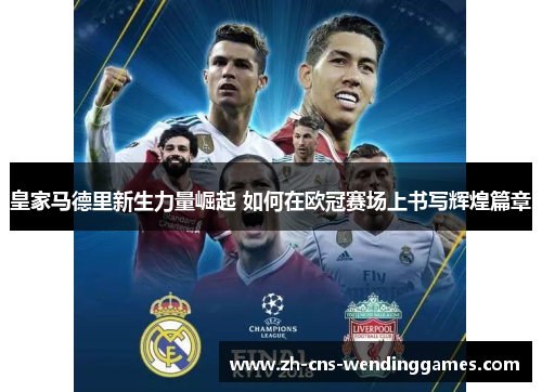 皇家马德里新生力量崛起 如何在欧冠赛场上书写辉煌篇章 皇家马德里新生力量崛起 如何在欧冠赛场上书写辉煌篇章