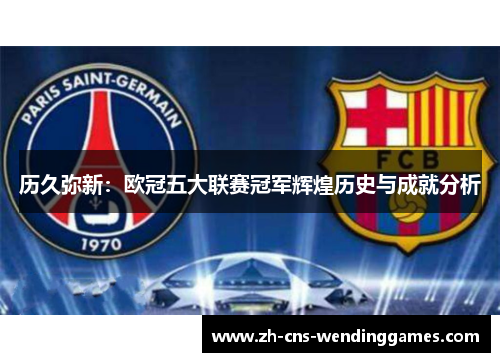 历久弥新:欧冠五大联赛冠军辉煌历史与成就分析 历久弥新:欧冠五大联赛冠军辉煌历史与成就分析