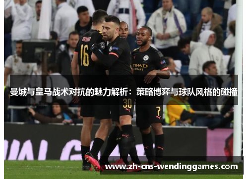 曼城与皇马战术对抗的魅力解析:策略博弈与球队风格的碰撞 曼城与皇马战术对抗的魅力解析:策略博弈与球队风格的碰撞