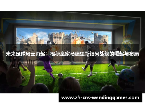 未来足球风云再起:揭秘皇家马德里新银河战舰的崛起与布局 未来足球风云再起:揭秘皇家马德里新银河战舰的崛起与布局
