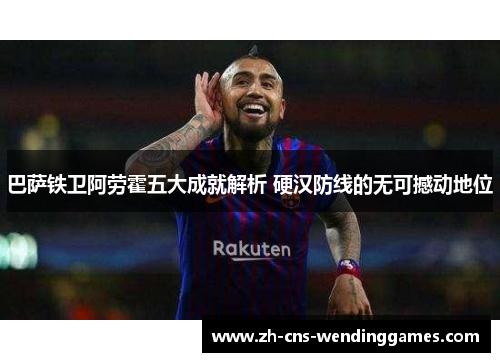 巴萨铁卫阿劳霍五大成就解析 硬汉防线的无可撼动地位 巴萨铁卫阿劳霍五大成就解析 硬汉防线的无可撼动地位