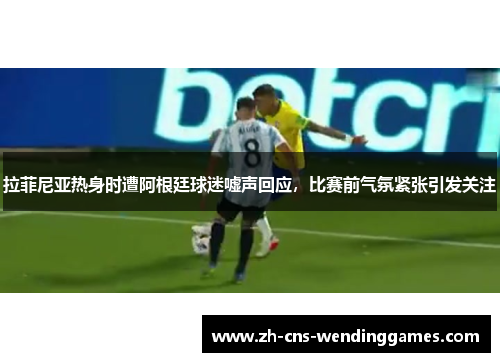 拉菲尼亚热身时遭阿根廷球迷嘘声回应,比赛前气氛紧张引发关注 拉菲尼亚热身时遭阿根廷球迷嘘声回应,比赛前气氛紧张引发关注