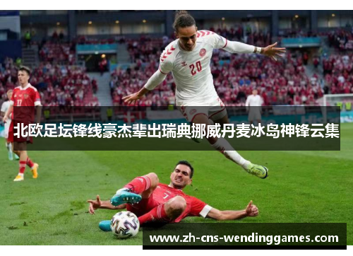 北欧足坛锋线豪杰辈出瑞典挪威丹麦冰岛神锋云集 北欧足坛锋线豪杰辈出瑞典挪威丹麦冰岛神锋云集