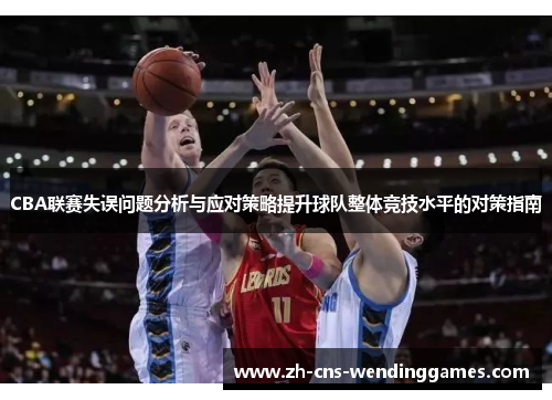 CBA联赛失误问题分析与应对策略提升球队整体竞技水平的对策指南 CBA联赛失误问题分析与应对策略提升球队整体竞技水平的对策指南