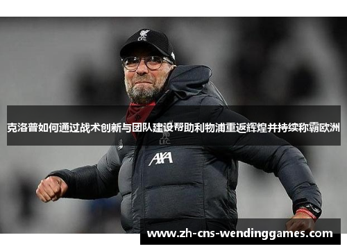 克洛普如何通过战术创新与团队建设帮助利物浦重返辉煌并持续称霸欧洲 克洛普如何通过战术创新与团队建设帮助利物浦重返辉煌并持续称霸欧洲