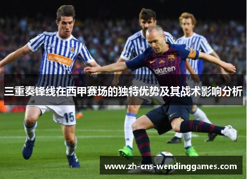三重奏锋线在西甲赛场的独特优势及其战术影响分析 三重奏锋线在西甲赛场的独特优势及其战术影响分析