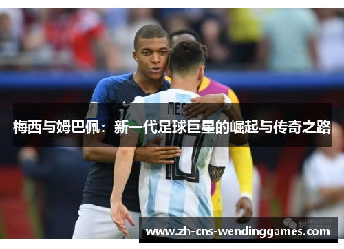 梅西与姆巴佩:新一代足球巨星的崛起与传奇之路 梅西与姆巴佩:新一代足球巨星的崛起与传奇之路