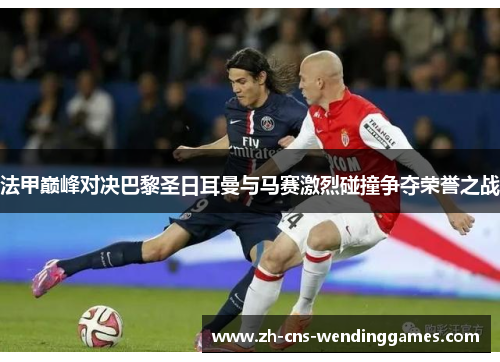 法甲巅峰对决巴黎圣日耳曼与马赛激烈碰撞争夺荣誉之战 法甲巅峰对决巴黎圣日耳曼与马赛激烈碰撞争夺荣誉之战