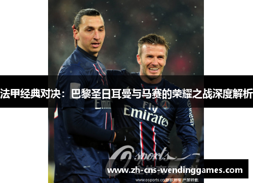 法甲经典对决:巴黎圣日耳曼与马赛的荣耀之战深度解析 法甲经典对决:巴黎圣日耳曼与马赛的荣耀之战深度解析