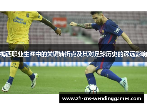梅西职业生涯中的关键转折点及其对足球历史的深远影响 梅西职业生涯中的关键转折点及其对足球历史的深远影响