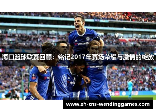 海口篮球联赛回顾:铭记2017年赛场荣耀与激情的绽放 海口篮球联赛回顾:铭记2017年赛场荣耀与激情的绽放