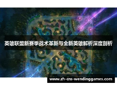 英雄联盟新赛季战术革新与全新英雄解析深度剖析 英雄联盟新赛季战术革新与全新英雄解析深度剖析