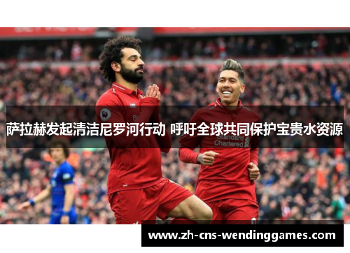 萨拉赫发起清洁尼罗河行动 呼吁全球共同保护宝贵水资源 萨拉赫发起清洁尼罗河行动 呼吁全球共同保护宝贵水资源