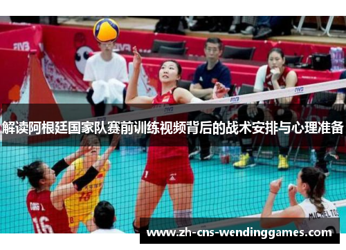 解读阿根廷国家队赛前训练视频背后的战术安排与心理准备 解读阿根廷国家队赛前训练视频背后的战术安排与心理准备
