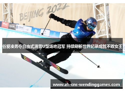 谷爱凌勇夺自由式滑雪U型场地冠军 持续刷新世界纪录成就不败女王 谷爱凌勇夺自由式滑雪U型场地冠军 持续刷新世界纪录成就不败女王