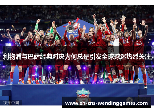 利物浦与巴萨经典对决为何总是引发全球球迷热烈关注 利物浦与巴萨经典对决为何总是引发全球球迷热烈关注